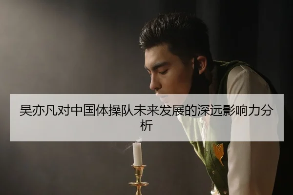 吴亦凡对中国体操队未来发展的深远影响力分析